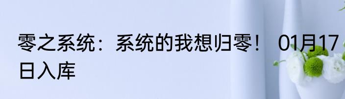 零之系统：系统的我想归零！ 01月17日入库