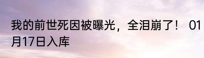 我的前世死因被曝光，全泪崩了！ 01月17日入库