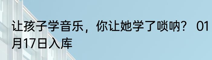 让孩子学音乐，你让她学了唢呐？ 01月17日入库