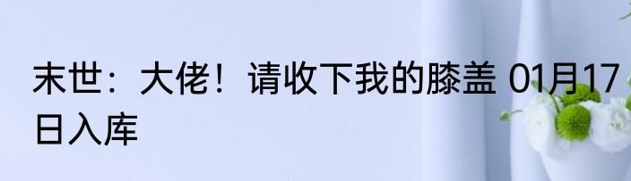 末世：大佬！请收下我的膝盖 01月17日入库