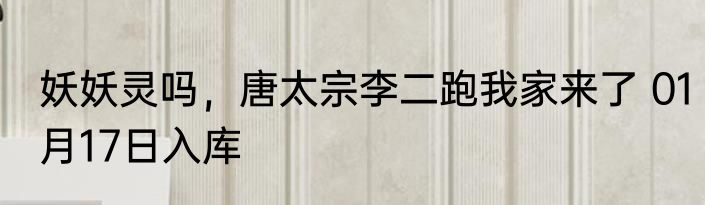 妖妖灵吗，唐太宗李二跑我家来了 01月17日入库