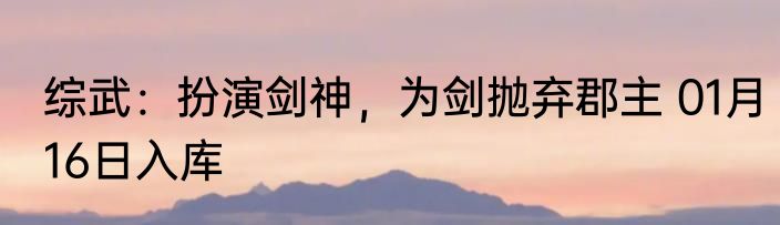 综武：扮演剑神，为剑抛弃郡主 01月16日入库