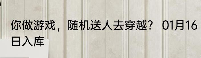 你做游戏，随机送人去穿越？ 01月16日入库