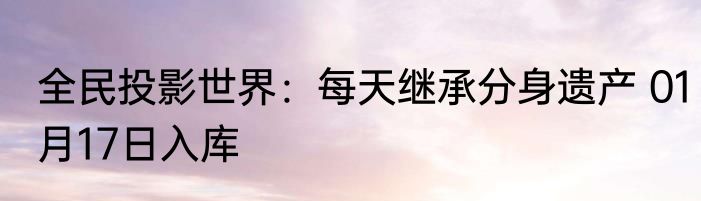 全民投影世界：每天继承分身遗产 01月17日入库