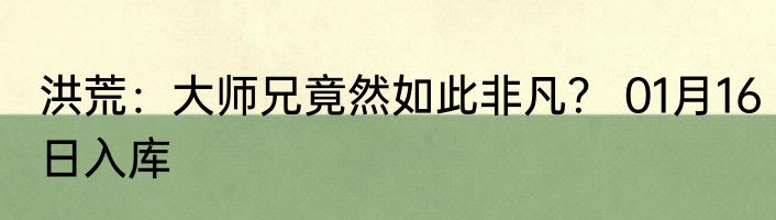 洪荒：大师兄竟然如此非凡？ 01月16日入库