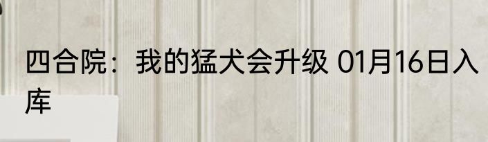 四合院：我的猛犬会升级 01月16日入库