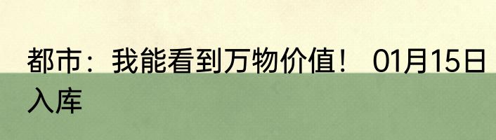都市：我能看到万物价值！ 01月15日入库