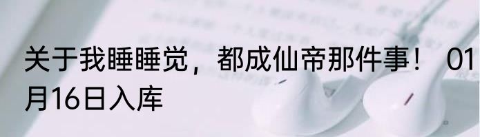 关于我睡睡觉，都成仙帝那件事！ 01月16日入库