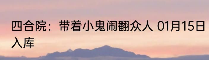 四合院：带着小鬼闹翻众人 01月15日入库