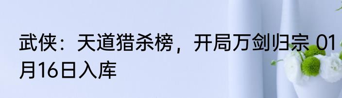武侠：天道猎杀榜，开局万剑归宗 01月16日入库