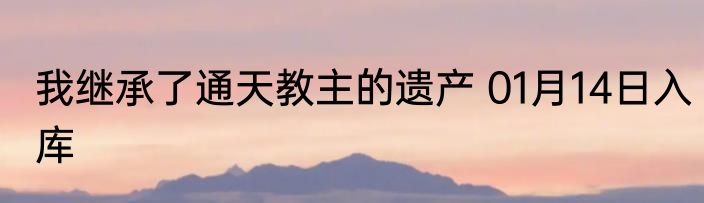 我继承了通天教主的遗产 01月14日入库