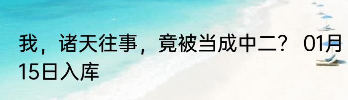 我，诸天往事，竟被当成中二？ 01月15日入库