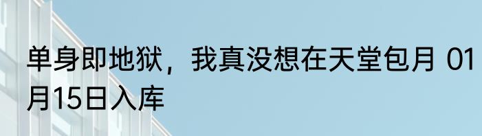 单身即地狱，我真没想在天堂包月 01月15日入库