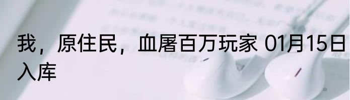 我，原住民，血屠百万玩家 01月15日入库