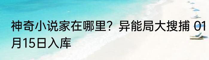神奇小说家在哪里？异能局大搜捕 01月15日入库