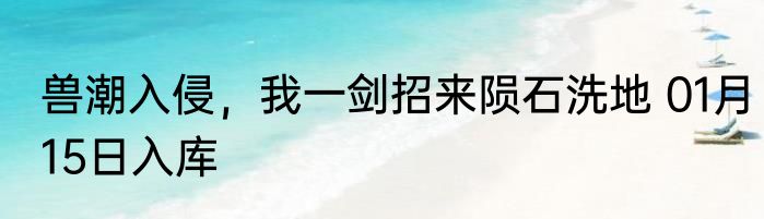 兽潮入侵，我一剑招来陨石洗地 01月15日入库