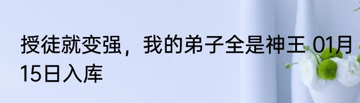 授徒就变强，我的弟子全是神王 01月15日入库