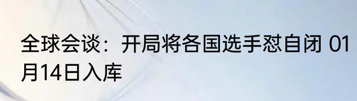 全球会谈：开局将各国选手怼自闭 01月14日入库