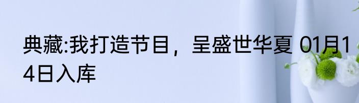 典藏:我打造节目，呈盛世华夏 01月14日入库