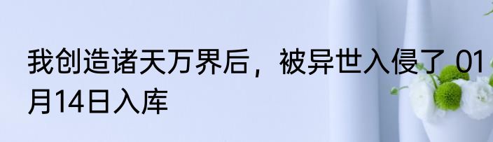 我创造诸天万界后，被异世入侵了 01月14日入库