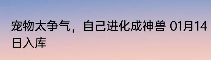 宠物太争气，自己进化成神兽 01月14日入库