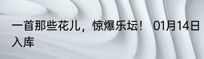一首那些花儿，惊爆乐坛！ 01月14日入库