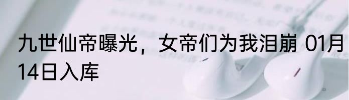 九世仙帝曝光，女帝们为我泪崩 01月14日入库