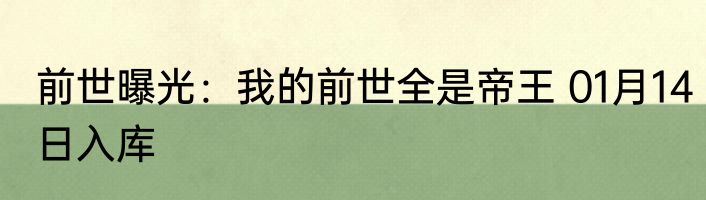 前世曝光：我的前世全是帝王 01月14日入库