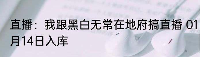 直播：我跟黑白无常在地府搞直播 01月14日入库