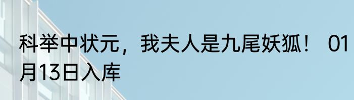 科举中状元，我夫人是九尾妖狐！ 01月13日入库