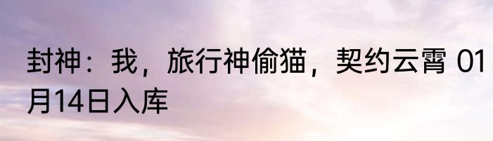 封神：我，旅行神偷猫，契约云霄 01月14日入库