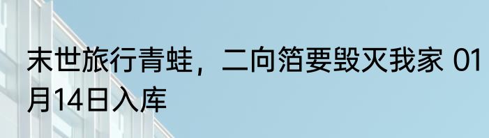 末世旅行青蛙，二向箔要毁灭我家 01月14日入库