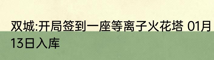 双城:开局签到一座等离子火花塔 01月13日入库