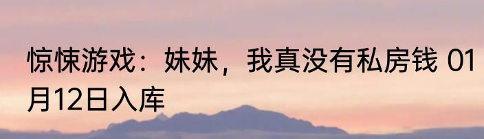 惊悚游戏：妹妹，我真没有私房钱 01月12日入库