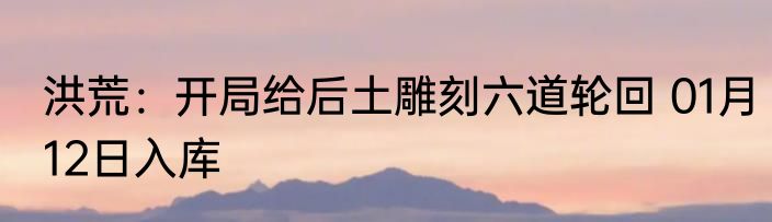 洪荒：开局给后土雕刻六道轮回 01月12日入库