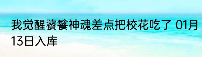 我觉醒饕餮神魂差点把校花吃了 01月13日入库