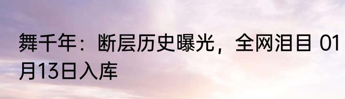 舞千年：断层历史曝光，全网泪目 01月13日入库