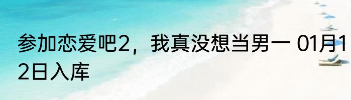 参加恋爱吧2，我真没想当男一 01月12日入库