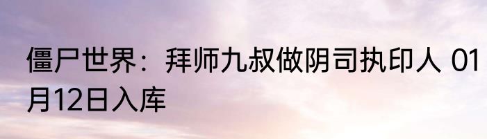 僵尸世界：拜师九叔做阴司执印人 01月12日入库