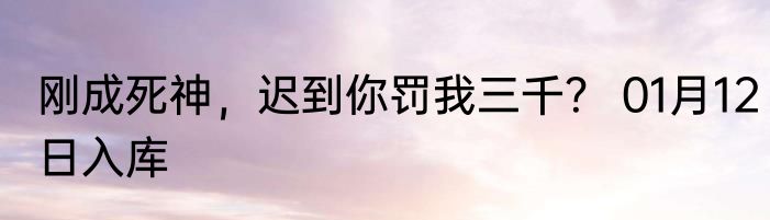 刚成死神，迟到你罚我三千？ 01月12日入库