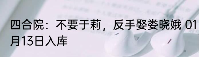 四合院：不要于莉，反手娶娄晓娥 01月13日入库