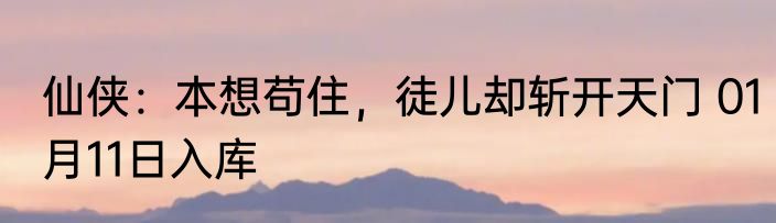 仙侠：本想苟住，徒儿却斩开天门 01月11日入库