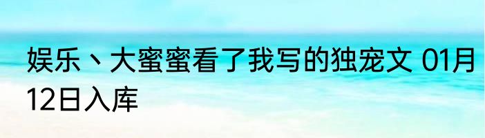 娱乐丶大蜜蜜看了我写的独宠文 01月12日入库