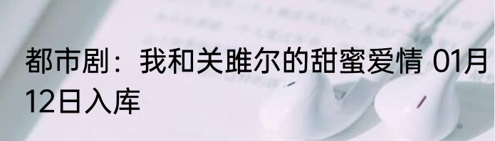 都市剧：我和关雎尔的甜蜜爱情 01月12日入库