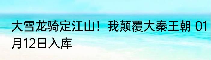大雪龙骑定江山！我颠覆大秦王朝 01月12日入库