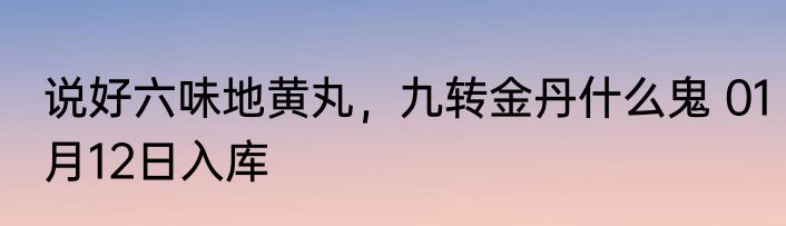 说好六味地黄丸，九转金丹什么鬼 01月12日入库