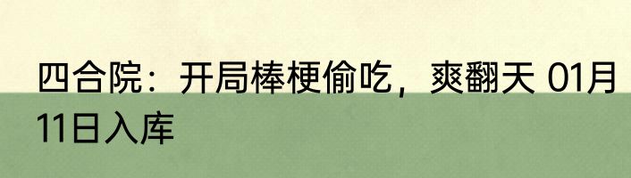 四合院：开局棒梗偷吃，爽翻天 01月11日入库