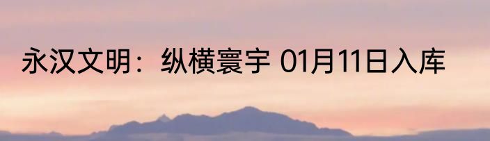 永汉文明：纵横寰宇 01月11日入库