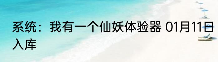 系统：我有一个仙妖体验器 01月11日入库