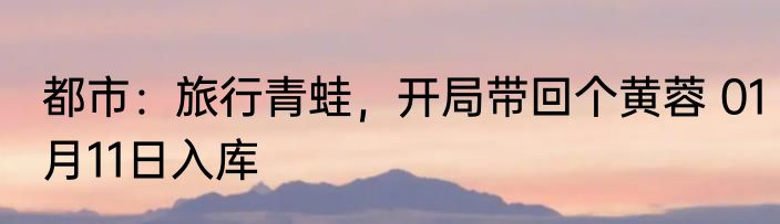 都市：旅行青蛙，开局带回个黄蓉 01月11日入库